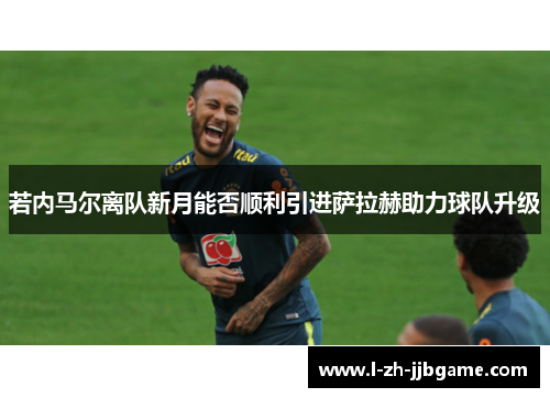 若内马尔离队新月能否顺利引进萨拉赫助力球队升级