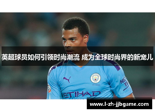英超球员如何引领时尚潮流 成为全球时尚界的新宠儿 英超球员如何引领时尚潮流 成为全球时尚界的新宠儿
