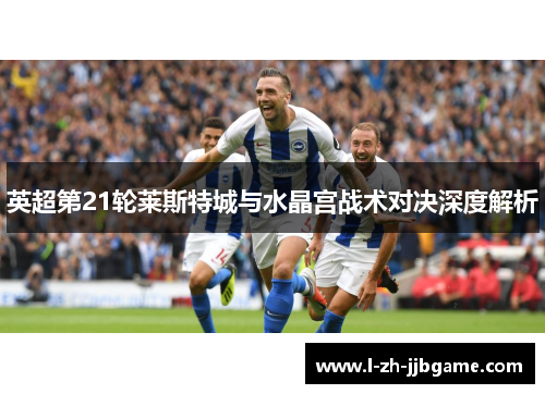 英超第21轮莱斯特城与水晶宫战术对决深度解析