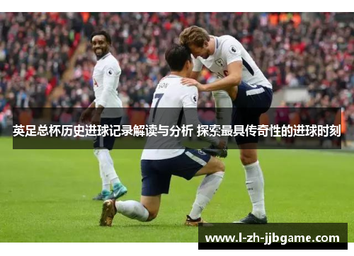 英足总杯历史进球记录解读与分析 探索最具传奇性的进球时刻