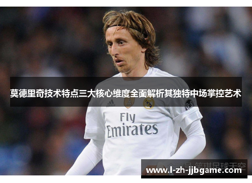 莫德里奇技术特点三大核心维度全面解析其独特中场掌控艺术