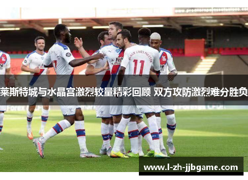 莱斯特城与水晶宫激烈较量精彩回顾 双方攻防激烈难分胜负