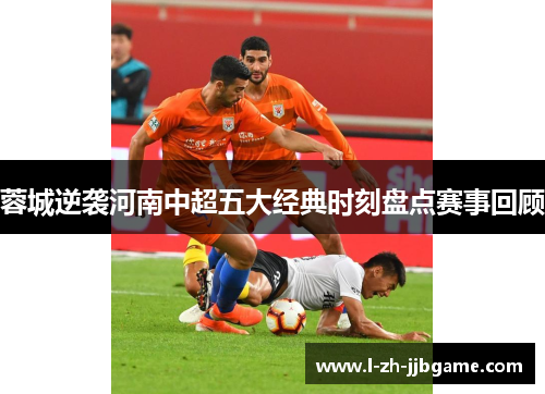 蓉城逆袭河南中超五大经典时刻盘点赛事回顾