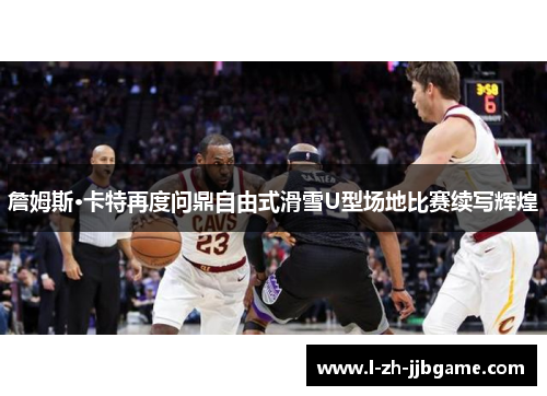 詹姆斯·卡特再度问鼎自由式滑雪U型场地比赛续写辉煌