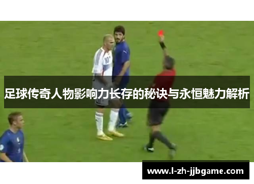 足球传奇人物影响力长存的秘诀与永恒魅力解析 足球传奇人物影响力长存的秘诀与永恒魅力解析