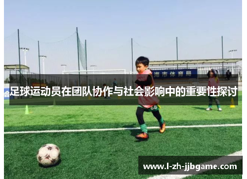 足球运动员在团队协作与社会影响中的重要性探讨