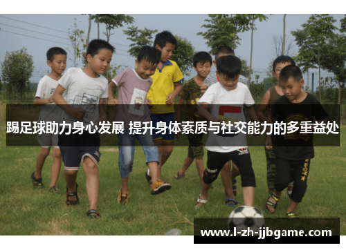 踢足球助力身心发展 提升身体素质与社交能力的多重益处 踢足球助力身心发展 提升身体素质与社交能力的多重益处