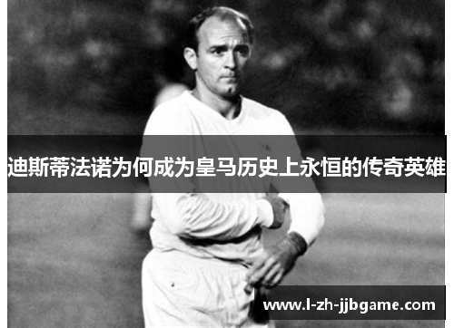 迪斯蒂法诺为何成为皇马历史上永恒的传奇英雄 迪斯蒂法诺为何成为皇马历史上永恒的传奇英雄