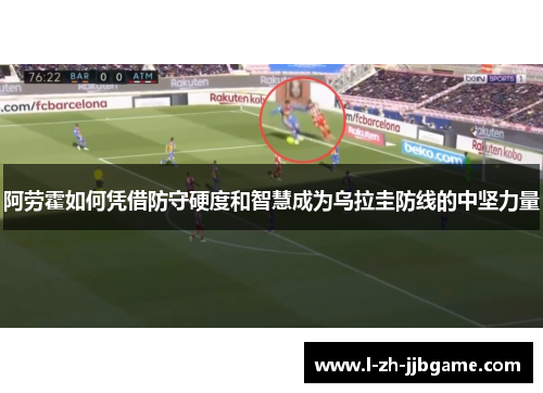 阿劳霍如何凭借防守硬度和智慧成为乌拉圭防线的中坚力量