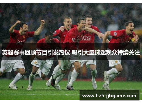 英超赛事回顾节目引发热议 吸引大量球迷观众持续关注