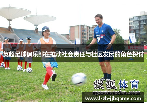 英超足球俱乐部在推动社会责任与社区发展的角色探讨