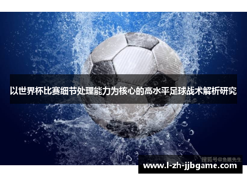 以世界杯比赛细节处理能力为核心的高水平足球战术解析研究 以世界杯比赛细节处理能力为核心的高水平足球战术解析研究