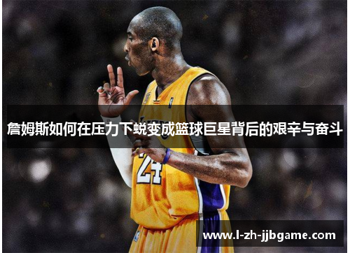詹姆斯如何在压力下蜕变成篮球巨星背后的艰辛与奋斗 詹姆斯如何在压力下蜕变成篮球巨星背后的艰辛与奋斗