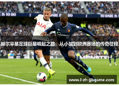 赫尔辛基足球巨星崛起之路:从小城到欧洲赛场的传奇征程 赫尔辛基足球巨星崛起之路:从小城到欧洲赛场的传奇征程