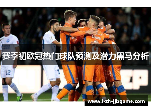 赛季初欧冠热门球队预测及潜力黑马分析 赛季初欧冠热门球队预测及潜力黑马分析