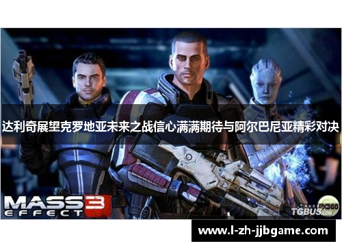 达利奇展望克罗地亚未来之战信心满满期待与阿尔巴尼亚精彩对决