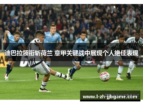 迪巴拉领衔斩荷兰 意甲关键战中展现个人绝佳表现 迪巴拉领衔斩荷兰 意甲关键战中展现个人绝佳表现