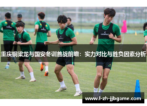 重庆铜梁龙与国安冬训首战前瞻:实力对比与胜负因素分析 重庆铜梁龙与国安冬训首战前瞻:实力对比与胜负因素分析