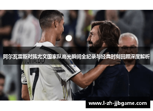 阿尔瓦雷斯对阵尤文国家队高光瞬间全纪录与经典时刻回顾深度解析 阿尔瓦雷斯对阵尤文国家队高光瞬间全纪录与经典时刻回顾深度解析