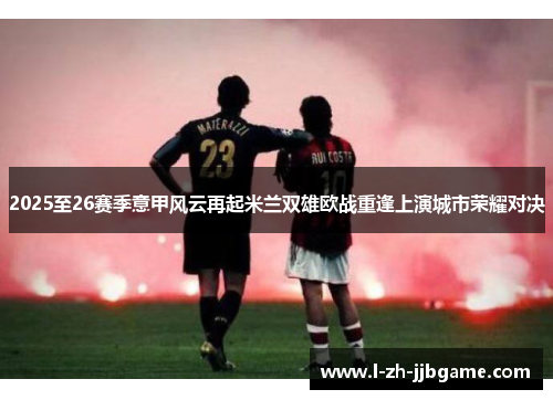 2025至26赛季意甲风云再起米兰双雄欧战重逢上演城市荣耀对决 2025至26赛季意甲风云再起米兰双雄欧战重逢上演城市荣耀对决