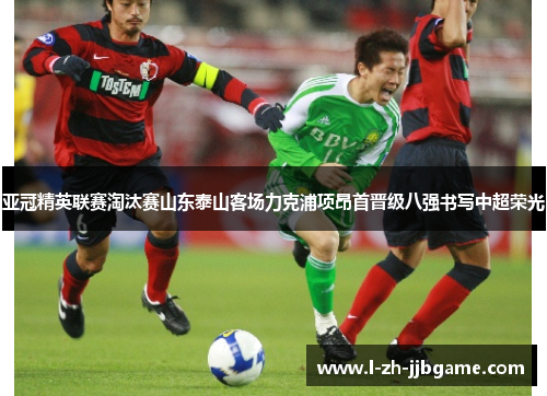 亚冠精英联赛淘汰赛山东泰山客场力克浦项昂首晋级八强书写中超荣光 亚冠精英联赛淘汰赛山东泰山客场力克浦项昂首晋级八强书写中超荣光