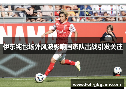 伊东纯也场外风波影响国家队出战引发关注