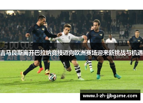 吉马良斯离开巴拉纳竞技迈向欧洲赛场迎来新挑战与机遇