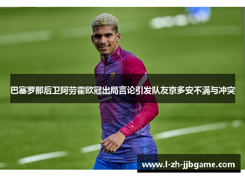 巴塞罗那后卫阿劳霍欧冠出局言论引发队友京多安不满与冲突 巴塞罗那后卫阿劳霍欧冠出局言论引发队友京多安不满与冲突
