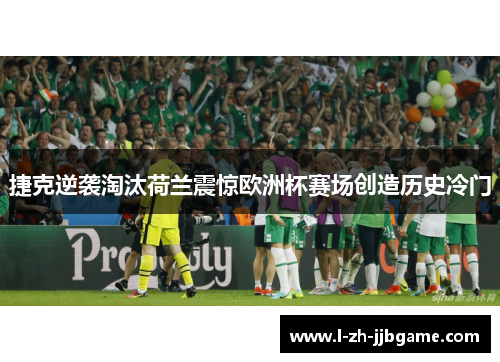 捷克逆袭淘汰荷兰震惊欧洲杯赛场创造历史冷门 捷克逆袭淘汰荷兰震惊欧洲杯赛场创造历史冷门
