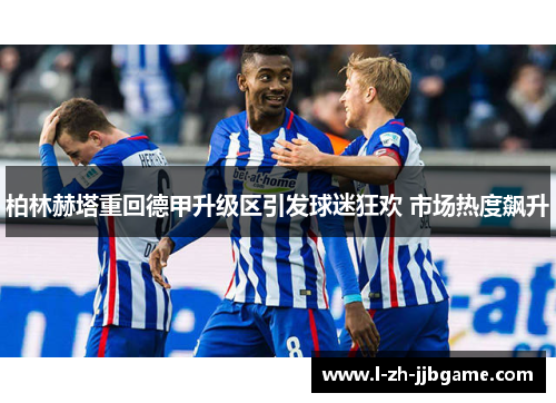 柏林赫塔重回德甲升级区引发球迷狂欢 市场热度飙升 柏林赫塔重回德甲升级区引发球迷狂欢 市场热度飙升