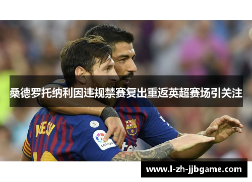 桑德罗托纳利因违规禁赛复出重返英超赛场引关注