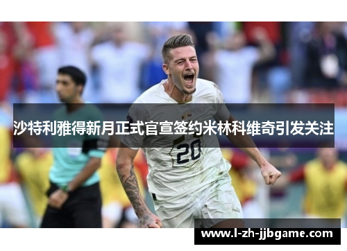 沙特利雅得新月正式官宣签约米林科维奇引发关注 沙特利雅得新月正式官宣签约米林科维奇引发关注