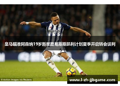 皇马瞄准阿森纳19岁新星路易斯斯凯利计划夏季开启转会谈判 皇马瞄准阿森纳19岁新星路易斯斯凯利计划夏季开启转会谈判
