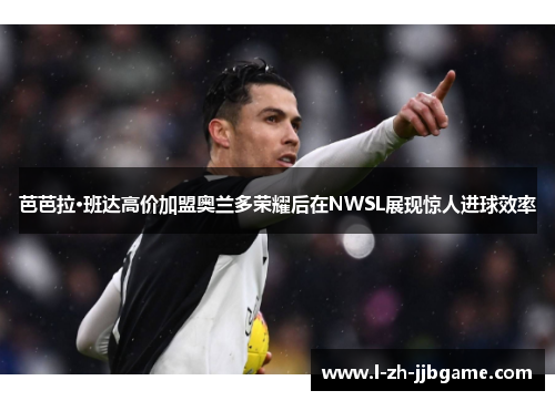 芭芭拉·班达高价加盟奥兰多荣耀后在NWSL展现惊人进球效率 芭芭拉·班达高价加盟奥兰多荣耀后在NWSL展现惊人进球效率