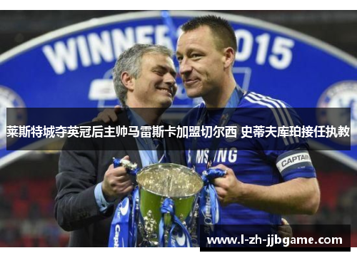 莱斯特城夺英冠后主帅马雷斯卡加盟切尔西 史蒂夫库珀接任执教 莱斯特城夺英冠后主帅马雷斯卡加盟切尔西 史蒂夫库珀接任执教