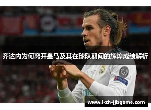 齐达内为何离开皇马及其在球队期间的辉煌成绩解析