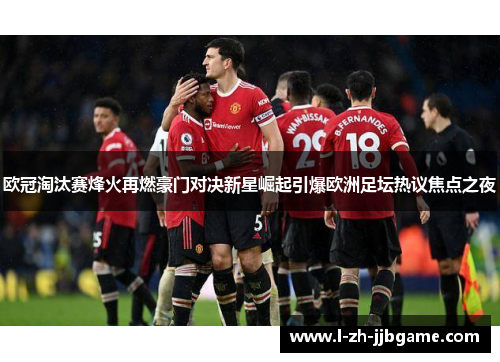 欧冠淘汰赛烽火再燃豪门对决新星崛起引爆欧洲足坛热议焦点之夜