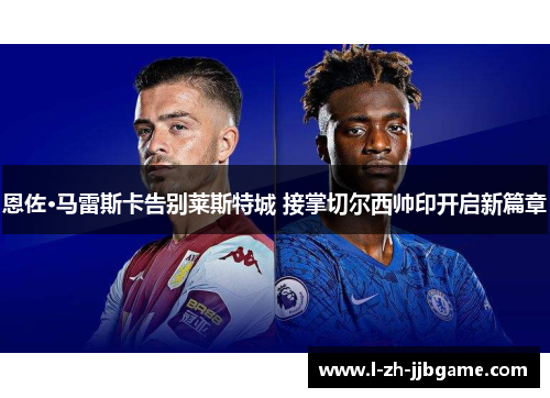 恩佐·马雷斯卡告别莱斯特城 接掌切尔西帅印开启新篇章