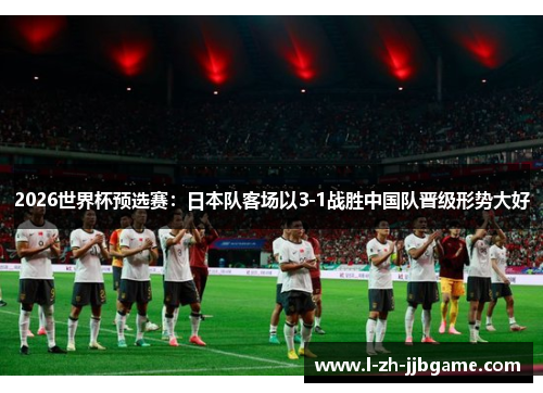 2026世界杯预选赛：日本队客场以3-1战胜中国队晋级形势大好