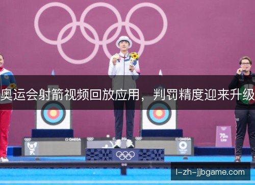 奥运会射箭视频回放应用,判罚精度迎来升级 奥运会射箭视频回放应用,判罚精度迎来升级