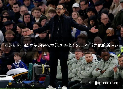西纳约科与欧塞尔的更衣室氛围 队长职责正在成为他的新课题